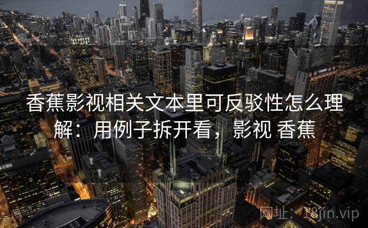香蕉影视相关文本里可反驳性怎么理解：用例子拆开看，影视 香蕉