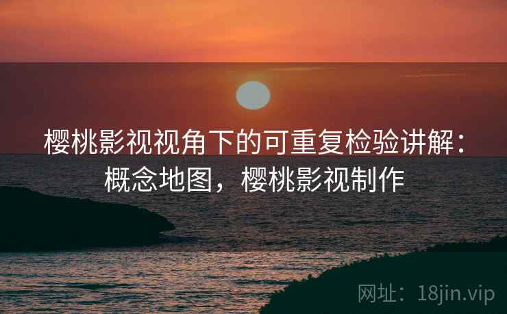 樱桃影视视角下的可重复检验讲解：概念地图，樱桃影视制作