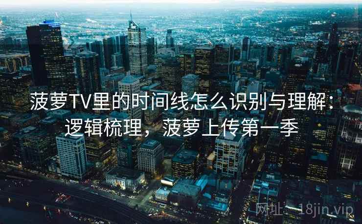 菠萝TV里的时间线怎么识别与理解：逻辑梳理，菠萝上传第一季