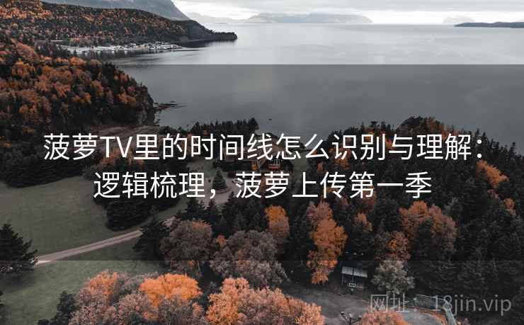 菠萝TV里的时间线怎么识别与理解：逻辑梳理，菠萝上传第一季