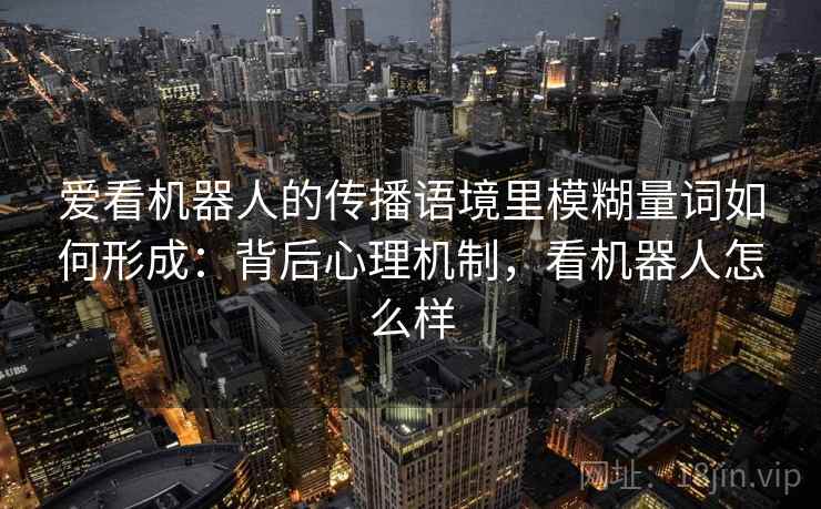 爱看机器人的传播语境里模糊量词如何形成：背后心理机制，看机器人怎么样