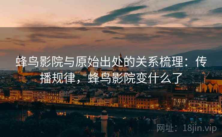 蜂鸟影院与原始出处的关系梳理：传播规律，蜂鸟影院变什么了