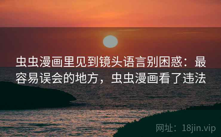 虫虫漫画里见到镜头语言别困惑：最容易误会的地方，虫虫漫画看了违法