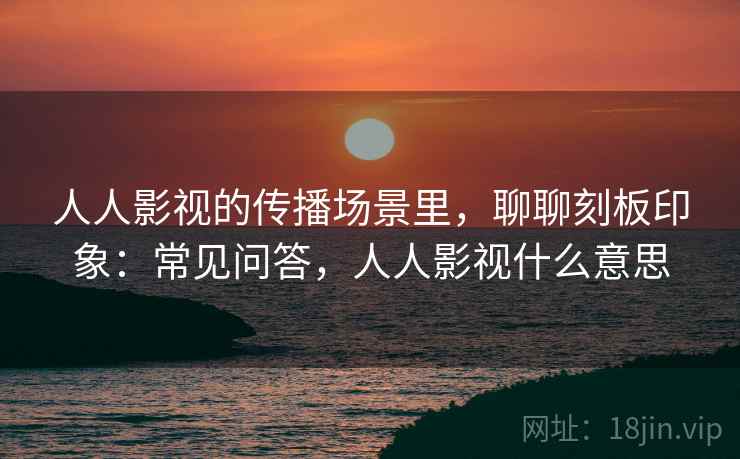 人人影视的传播场景里，聊聊刻板印象：常见问答，人人影视什么意思