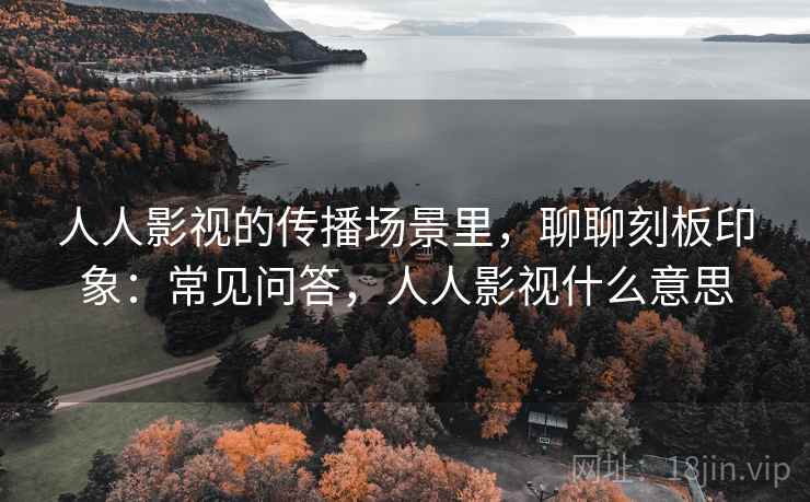 人人影视的传播场景里，聊聊刻板印象：常见问答，人人影视什么意思