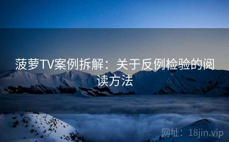 菠萝TV案例拆解：关于反例检验的阅读方法
