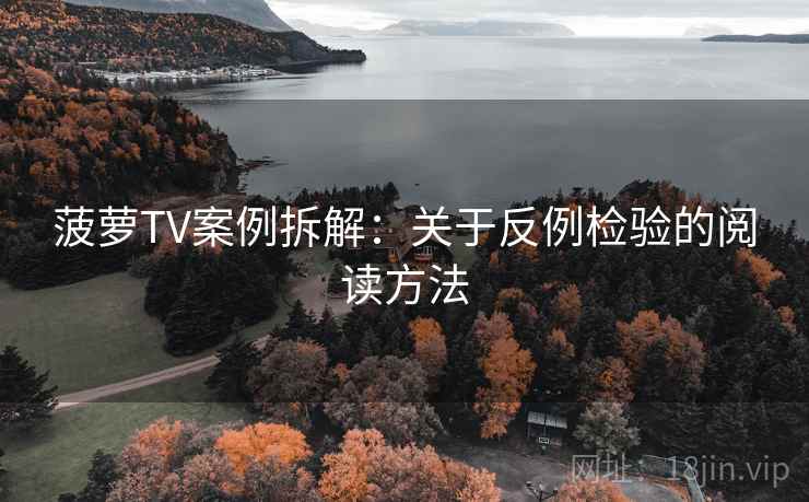 菠萝TV案例拆解：关于反例检验的阅读方法