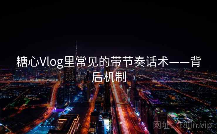 糖心Vlog里常见的带节奏话术——背后机制
