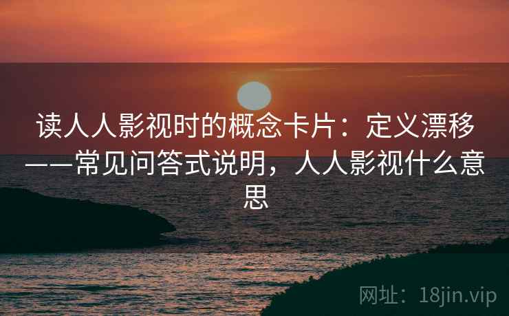 读人人影视时的概念卡片：定义漂移——常见问答式说明，人人影视什么意思