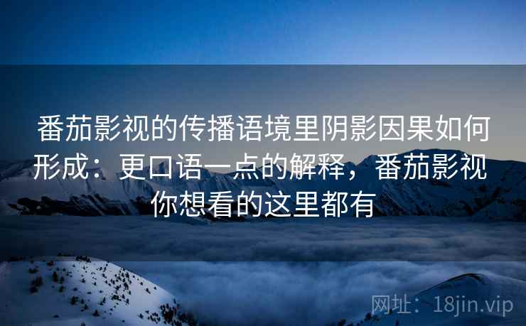 番茄影视的传播语境里阴影因果如何形成：更口语一点的解释，番茄影视 你想看的这里都有
