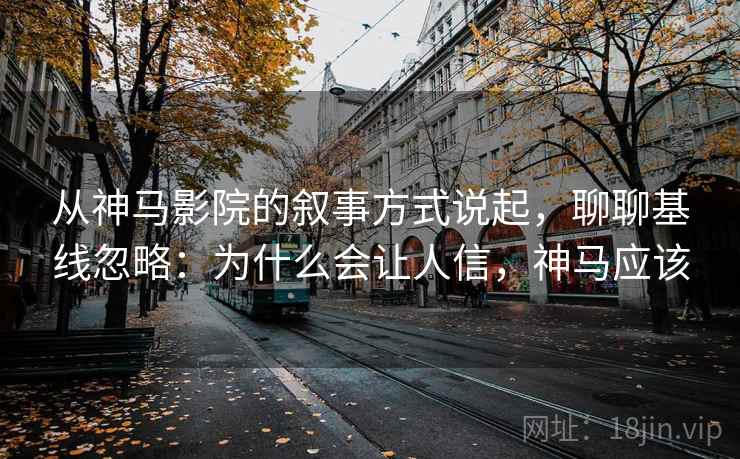 从神马影院的叙事方式说起，聊聊基线忽略：为什么会让人信，神马应该