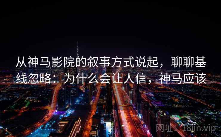 从神马影院的叙事方式说起，聊聊基线忽略：为什么会让人信，神马应该