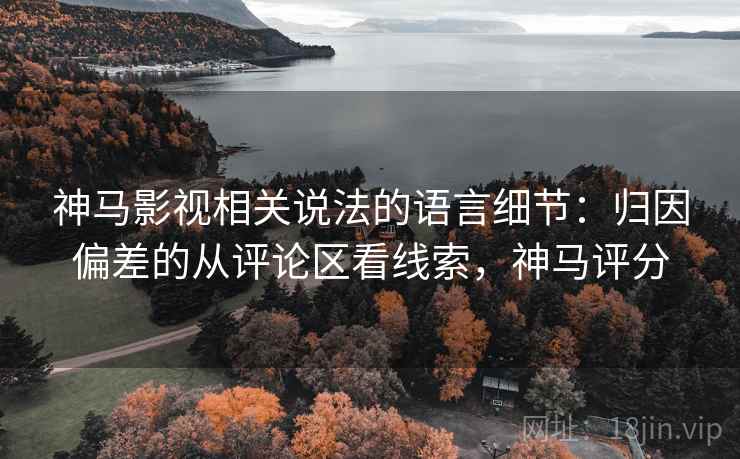 神马影视相关说法的语言细节：归因偏差的从评论区看线索，神马评分