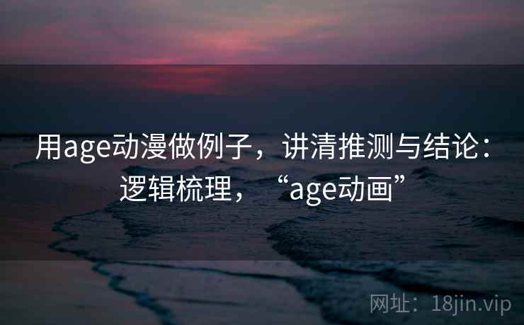 用age动漫做例子，讲清推测与结论：逻辑梳理，“age动画”