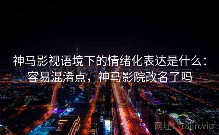 神马影视语境下的情绪化表达是什么：容易混淆点，神马影院改名了吗