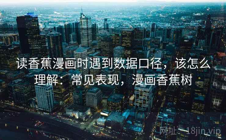 读香蕉漫画时遇到数据口径，该怎么理解：常见表现，漫画香蕉树