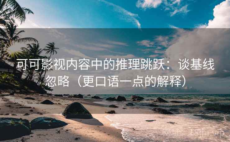 可可影视内容中的推理跳跃：谈基线忽略（更口语一点的解释）