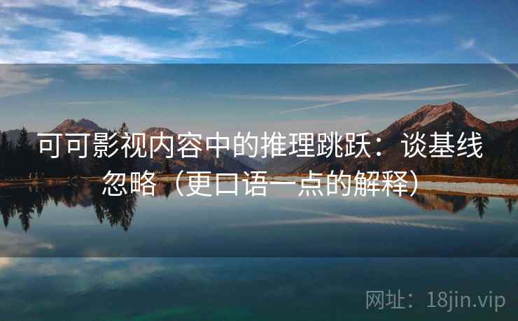 可可影视内容中的推理跳跃：谈基线忽略（更口语一点的解释）