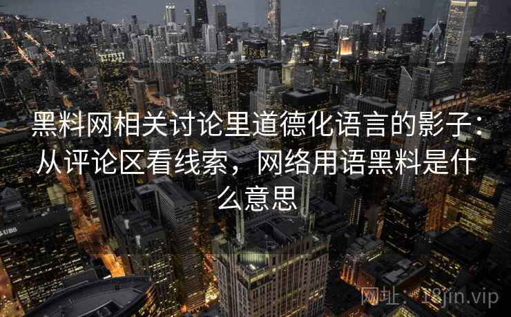 黑料网相关讨论里道德化语言的影子：从评论区看线索，网络用语黑料是什么意思