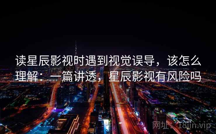 读星辰影视时遇到视觉误导，该怎么理解：一篇讲透，星辰影视有风险吗