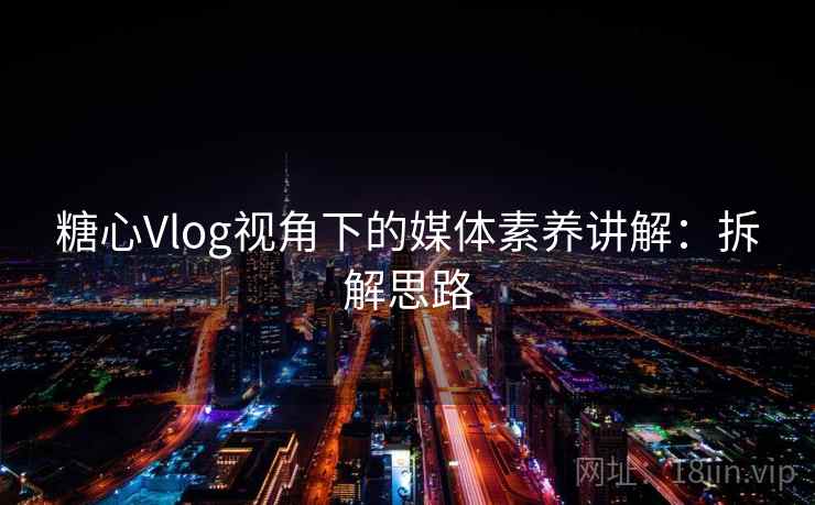 糖心Vlog视角下的媒体素养讲解：拆解思路
