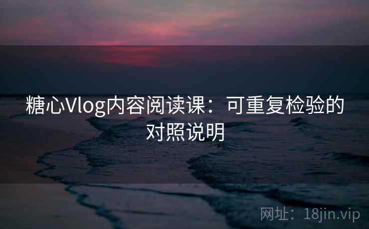 糖心Vlog内容阅读课：可重复检验的对照说明