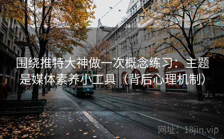 围绕推特大神做一次概念练习：主题是媒体素养小工具（背后心理机制）