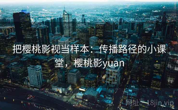 把樱桃影视当样本：传播路径的小课堂，樱桃影yuan