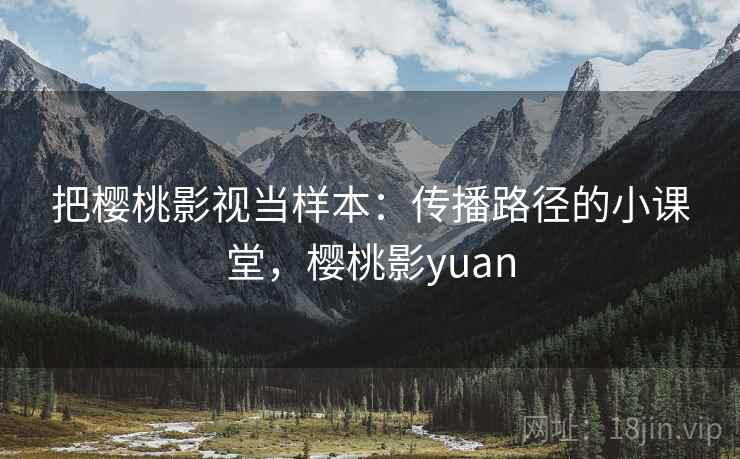 把樱桃影视当样本：传播路径的小课堂，樱桃影yuan
