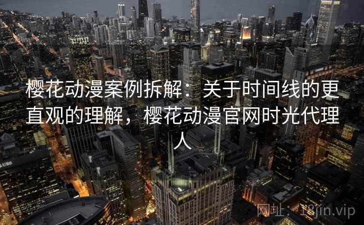 樱花动漫案例拆解：关于时间线的更直观的理解，樱花动漫官网时光代理人