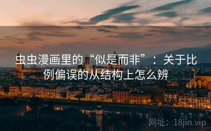 虫虫漫画里的“似是而非”：关于比例偏误的从结构上怎么辨