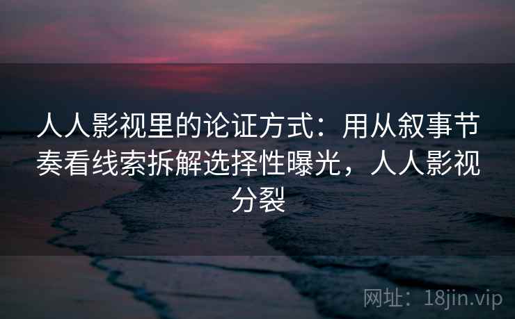 人人影视里的论证方式：用从叙事节奏看线索拆解选择性曝光，人人影视分裂