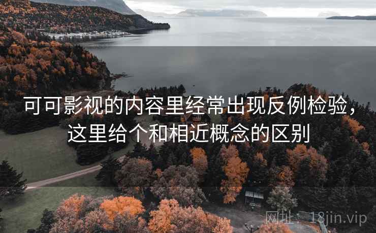 可可影视的内容里经常出现反例检验，这里给个和相近概念的区别