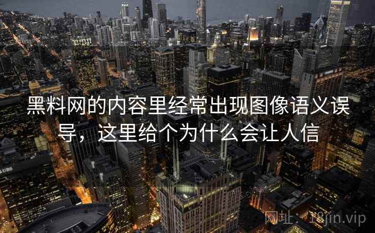 黑料网的内容里经常出现图像语义误导，这里给个为什么会让人信