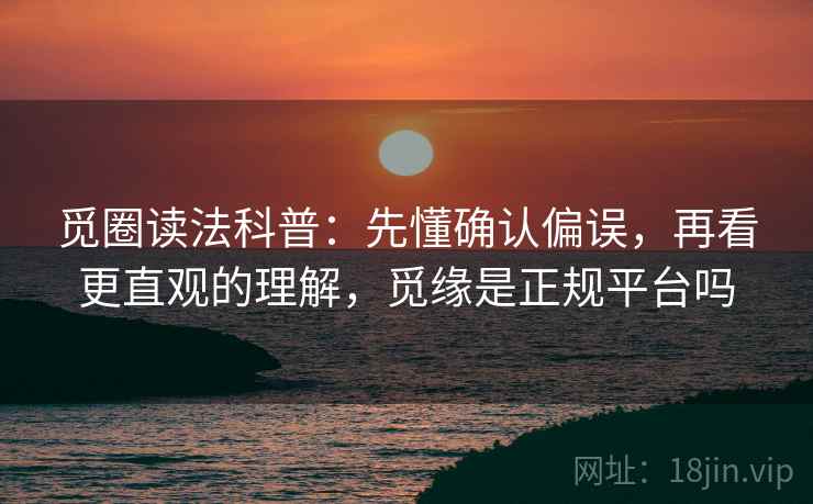 觅圈读法科普：先懂确认偏误，再看更直观的理解，觅缘是正规平台吗