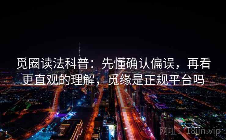 觅圈读法科普：先懂确认偏误，再看更直观的理解，觅缘是正规平台吗