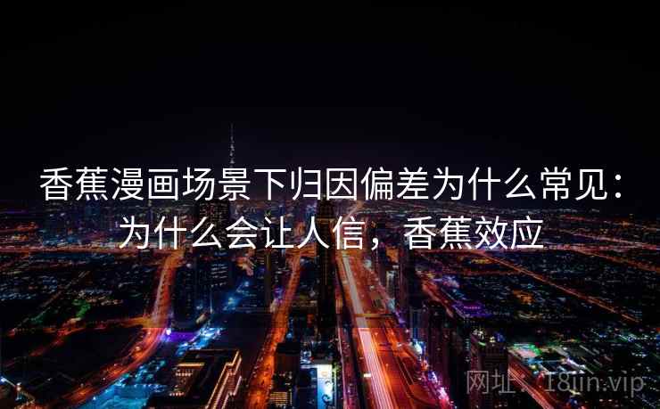 香蕉漫画场景下归因偏差为什么常见：为什么会让人信，香蕉效应