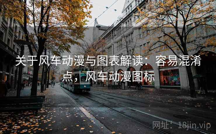 关于风车动漫与图表解读：容易混淆点，风车动漫图标