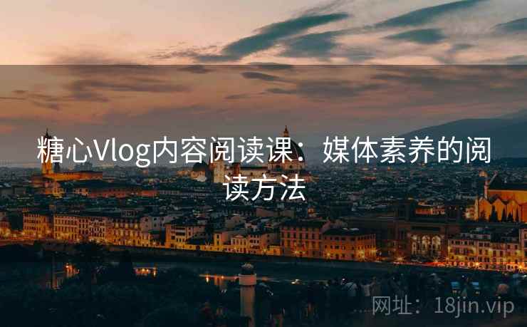 糖心Vlog内容阅读课：媒体素养的阅读方法