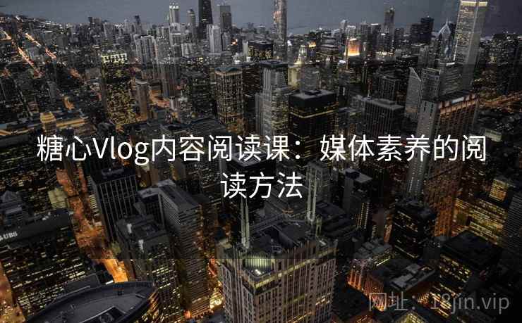 糖心Vlog内容阅读课：媒体素养的阅读方法