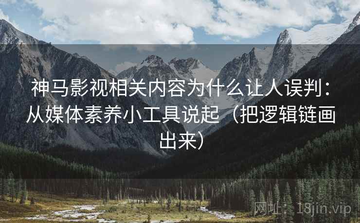 神马影视相关内容为什么让人误判：从媒体素养小工具说起（把逻辑链画出来）