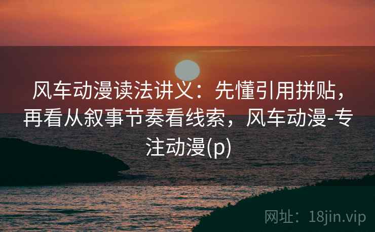风车动漫读法讲义:先懂引用拼贴,再看从叙事节奏看线索,风车动漫-专注动漫(p) 风车动漫读法讲义:先懂引用拼贴,再看从叙事节奏看线索,风车动漫-专注动漫(p)