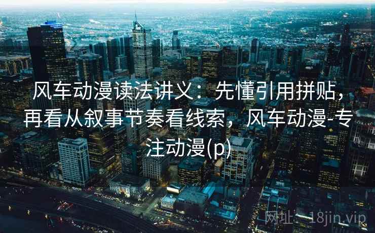 风车动漫读法讲义:先懂引用拼贴,再看从叙事节奏看线索,风车动漫-专注动漫(p) 风车动漫读法讲义:先懂引用拼贴,再看从叙事节奏看线索,风车动漫-专注动漫(p)