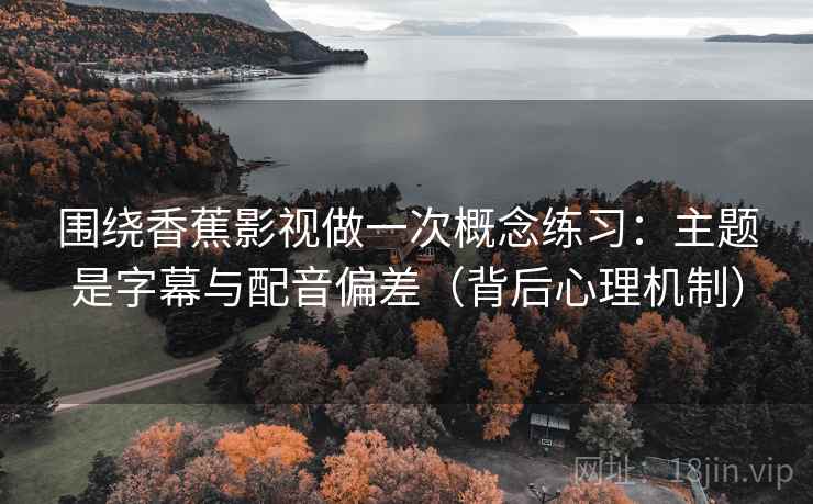 围绕香蕉影视做一次概念练习:主题是字幕与配音偏差(背后心理机制) 围绕香蕉影视做一次概念练习:主题是字幕与配音偏差(背后心理机制)