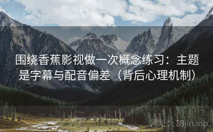 围绕香蕉影视做一次概念练习:主题是字幕与配音偏差(背后心理机制) 围绕香蕉影视做一次概念练习:主题是字幕与配音偏差(背后心理机制)
