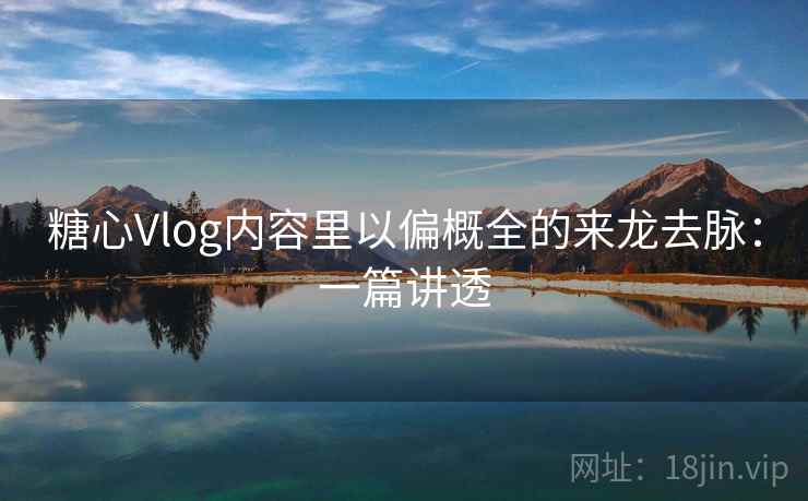 糖心Vlog内容里以偏概全的来龙去脉:一篇讲透 糖心Vlog内容里以偏概全的来龙去脉:一篇讲透