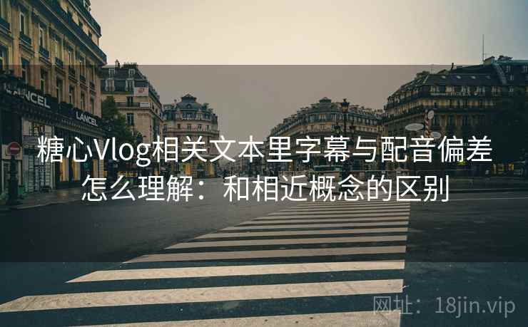 糖心Vlog相关文本里字幕与配音偏差怎么理解:和相近概念的区别 糖心Vlog相关文本里字幕与配音偏差怎么理解:和相近概念的区别