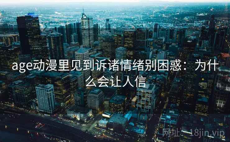 age动漫里见到诉诸情绪别困惑:为什么会让人信 age动漫里见到诉诸情绪别困惑:为什么会让人信