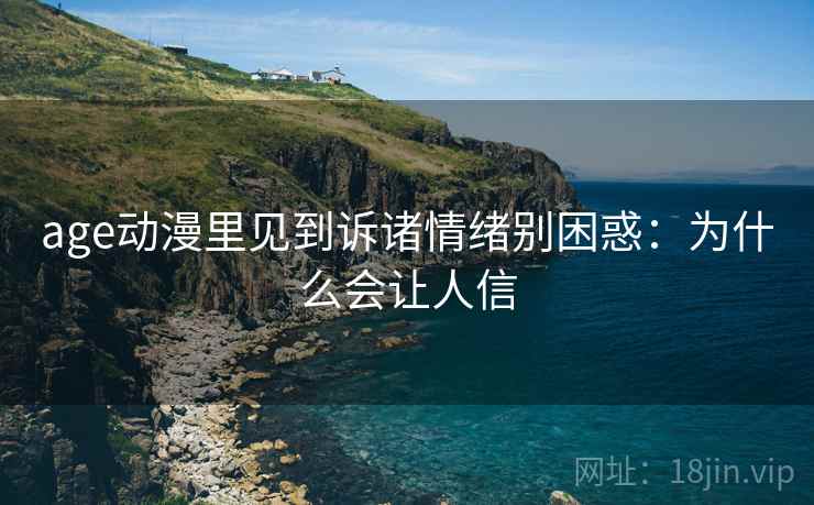 age动漫里见到诉诸情绪别困惑:为什么会让人信 age动漫里见到诉诸情绪别困惑:为什么会让人信