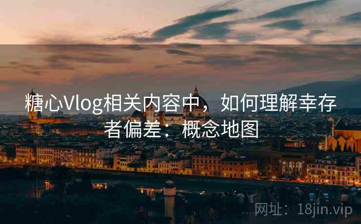 糖心Vlog相关内容中,如何理解幸存者偏差:概念地图 糖心Vlog相关内容中,如何理解幸存者偏差:概念地图